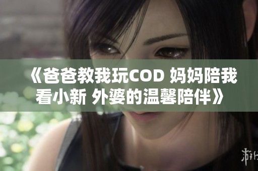 《爸爸教我玩COD 妈妈陪我看小新 外婆的温馨陪伴》