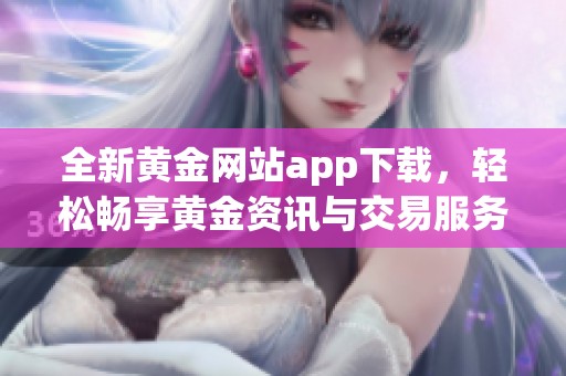 全新黄金网站app下载，轻松畅享黄金资讯与交易服务