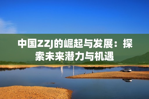 中国ZZJ的崛起与发展：探索未来潜力与机遇