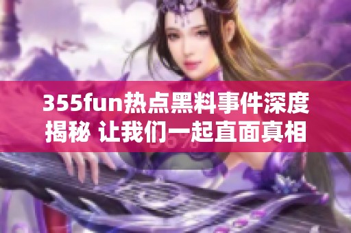 355fun热点黑料事件深度揭秘 让我们一起直面真相