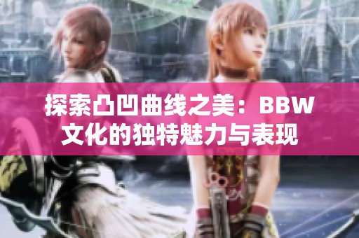 探索凸凹曲线之美：BBW文化的独特魅力与表现