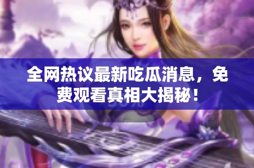 全网热议最新吃瓜消息，免费观看真相大揭秘！