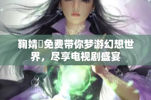 鞠婧祎免费带你梦游幻想世界，尽享电视剧盛宴