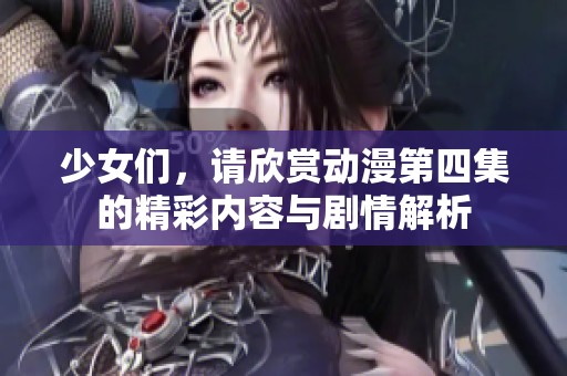 少女们，请欣赏动漫第四集的精彩内容与剧情解析