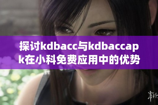 探讨kdbacc与kdbaccapk在小科免费应用中的优势与价值