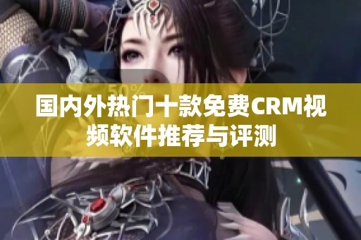 国内外热门十款免费CRM视频软件推荐与评测