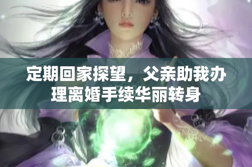 定期回家探望，父亲助我办理离婚手续华丽转身