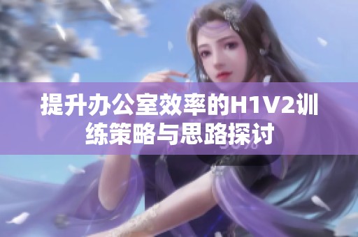 提升办公室效率的H1V2训练策略与思路探讨