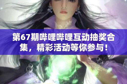 第67期哔哩哔哩互动抽奖合集，精彩活动等你参与！