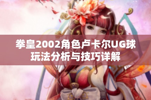 拳皇2002角色卢卡尔UG球玩法分析与技巧详解