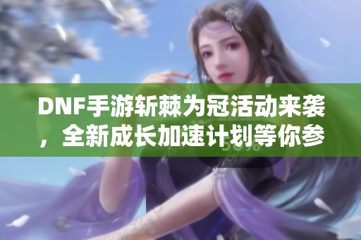 DNF手游斩棘为冠活动来袭，全新成长加速计划等你参与