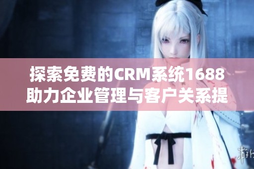 探索免费的CRM系统1688助力企业管理与客户关系提升