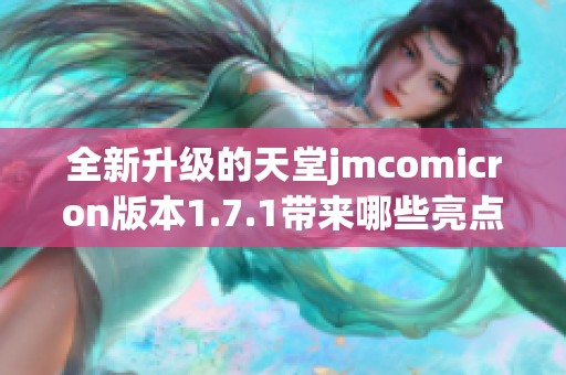 全新升级的天堂jmcomicron版本1.7.1带来哪些亮点与改进