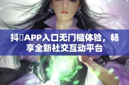 抖抈APP入口无门槛体验，畅享全新社交互动平台