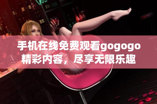 手机在线免费观看gogogo精彩内容，尽享无限乐趣