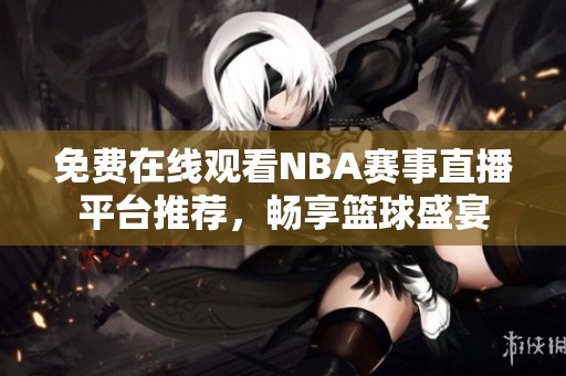 免费在线观看NBA赛事直播平台推荐，畅享篮球盛宴