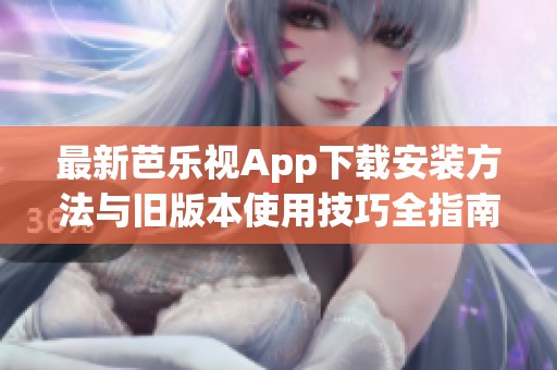 最新芭乐视App下载安装方法与旧版本使用技巧全指南