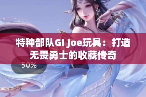 特种部队GI Joe玩具：打造无畏勇士的收藏传奇