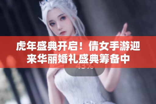 虎年盛典开启！倩女手游迎来华丽婚礼盛典筹备中