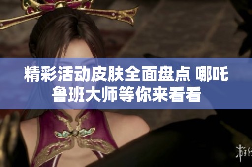 精彩活动皮肤全面盘点 哪吒鲁班大师等你来看看
