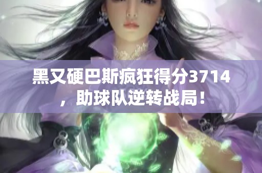 黑又硬巴斯疯狂得分3714，助球队逆转战局！