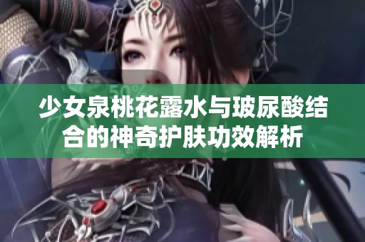 少女泉桃花露水与玻尿酸结合的神奇护肤功效解析