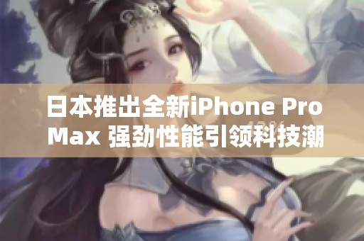 日本推出全新iPhone Pro Max 强劲性能引领科技潮流