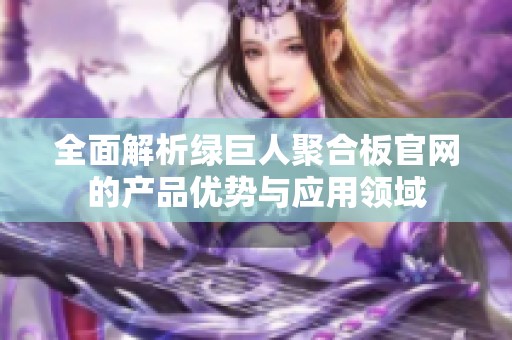 全面解析绿巨人聚合板官网的产品优势与应用领域