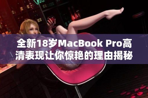 全新18岁MacBook Pro高清表现让你惊艳的理由揭秘