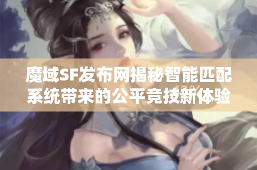 魔域SF发布网揭秘智能匹配系统带来的公平竞技新体验