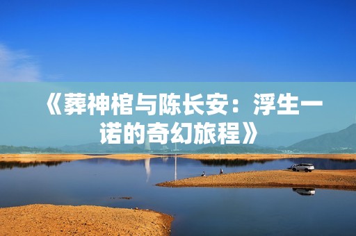 《葬神棺与陈长安：浮生一诺的奇幻旅程》