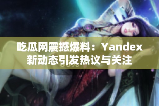 吃瓜网震撼爆料：Yandex新动态引发热议与关注