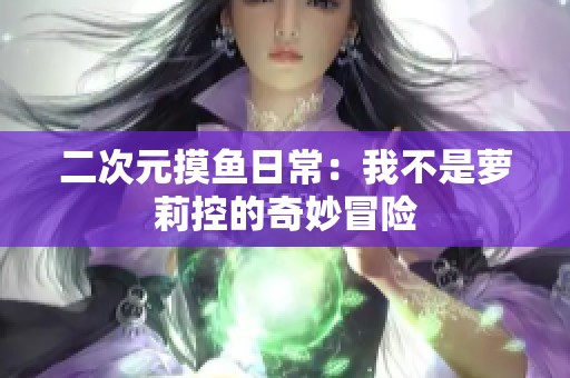 二次元摸鱼日常：我不是萝莉控的奇妙冒险