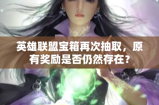 英雄联盟宝箱再次抽取，原有奖励是否仍然存在？