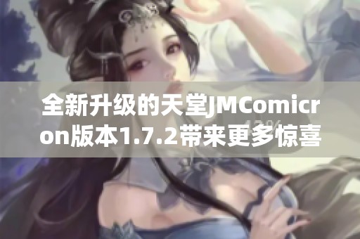 全新升级的天堂JMComicron版本1.7.2带来更多惊喜与功能