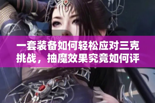 一套装备如何轻松应对三克挑战，抽魔效果究竟如何评估