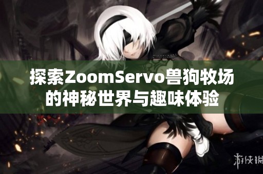 探索ZoomServo兽狗牧场的神秘世界与趣味体验