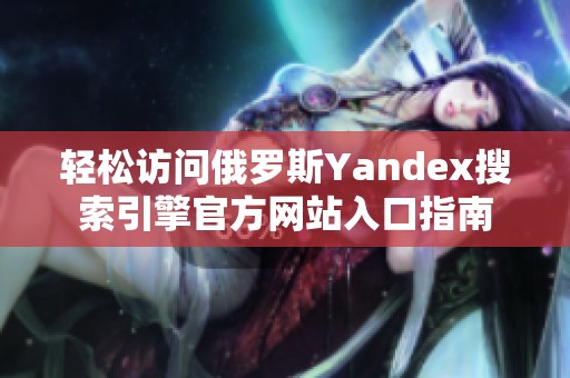 轻松访问俄罗斯Yandex搜索引擎官方网站入口指南