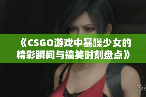 《CSGO游戏中暴躁少女的精彩瞬间与搞笑时刻盘点》