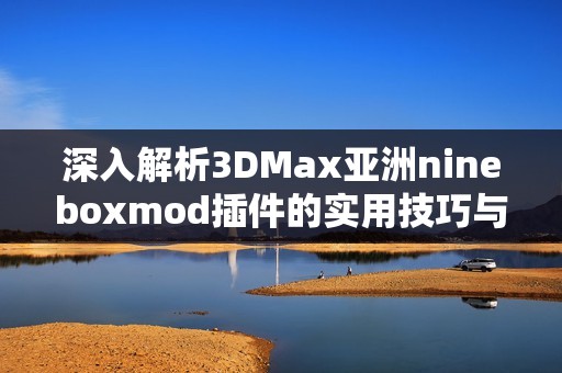 深入解析3DMax亚洲nineboxmod插件的实用技巧与应用