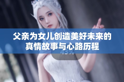 父亲为女儿创造美好未来的真情故事与心路历程