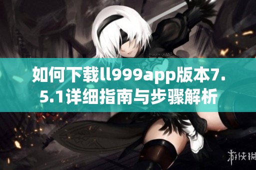 如何下载ll999app版本7.5.1详细指南与步骤解析