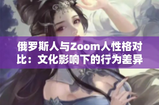 俄罗斯人与Zoom人性格对比：文化影响下的行为差异分析