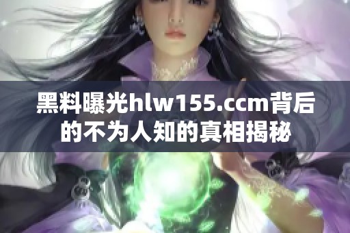 黑料曝光hlw155.ccm背后的不为人知的真相揭秘