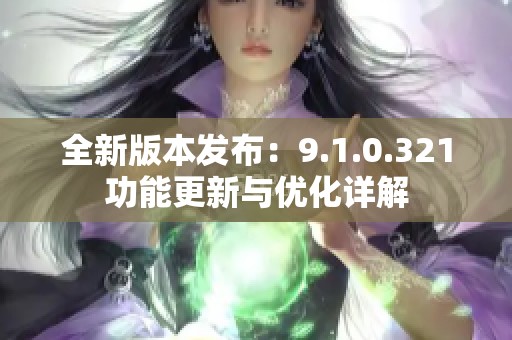 全新版本发布：9.1.0.321功能更新与优化详解