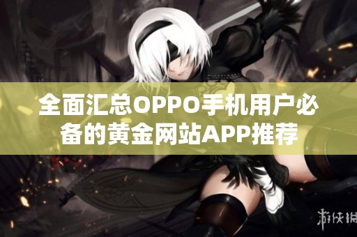 全面汇总OPPO手机用户必备的黄金网站APP推荐