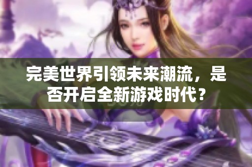 完美世界引领未来潮流，是否开启全新游戏时代？