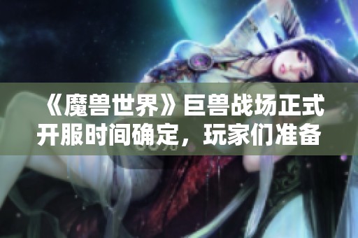 《魔兽世界》巨兽战场正式开服时间确定，玩家们准备迎接挑战了吗