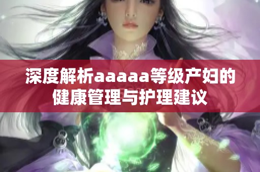 深度解析aaaaa等级产妇的健康管理与护理建议