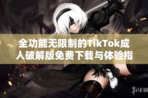 全功能无限制的TikTok成人破解版免费下载与体验指南